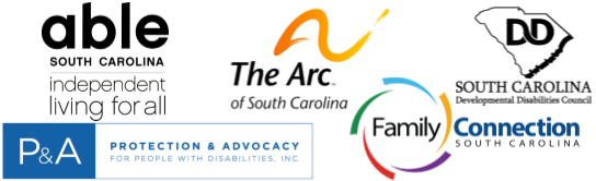 All partner logos: (First Row) Able SC-able south carolina over the words "independent living for all" all in black Arc of SC-The Arc of South Carolina with orange wavy line on top. SC DD Council- The Letters DD inside the outline of South Carolina. South Carolina Developmental Disabilities Council written underneath. Protection & Advocacy-Protection & Advocacy for People with Disabilities, Inc. written in blue inside a blue rectangle with the letters P&A in white on blue background Family Connection of SC-Family Connection, with Connection written above South Carolina. A series of arcs in different colors around the word family.
